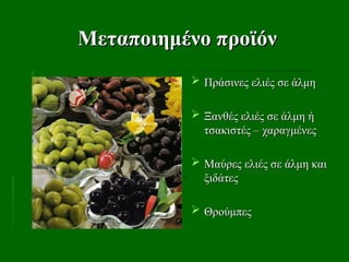 Μεταποιημένο προϊόν
Μεταποιημένο προϊόν
 Πράσινες ελιές σε άλμη
Πράσινες ελιές σε άλμη
 Ξανθές ελιές σε άλμη ή
Ξανθές ελιές σε άλμη ή
τσακιστές – χαραγμένες
τσακιστές – χαραγμένες
 Μαύρες ελιές σε άλμη και
Μαύρες ελιές σε άλμη και
ξιδάτες
ξιδάτες
 Θρούμπες
Θρούμπες
 