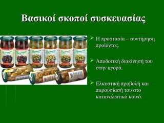 Βασικοί σκοποί συσκευασίας
Βασικοί σκοποί συσκευασίας
 Η προστασία – συντήρηση
Η προστασία – συντήρηση
προϊόντος.
προϊόντος.
 Αποδοτική διακίνησή του
Αποδοτική διακίνησή του
στην αγορά.
στην αγορά.
 Ελκυστική προβολή και
Ελκυστική προβολή και
παρουσίασή του στο
παρουσίασή του στο
καταναλωτικό κοινό.
καταναλωτικό κοινό.
 