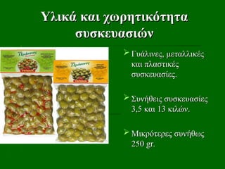 Υλικά και χωρητικότητα
Υλικά και χωρητικότητα
συσκευασιών
συσκευασιών
 Γυάλινες, μεταλλικές
Γυάλινες, μεταλλικές
και πλαστικές
και πλαστικές
συσκευασίες
συσκευασίες.
.
 Συνήθεις συσκευασίες
Συνήθεις συσκευασίες
3,5 και 13 κιλών.
3,5 και 13 κιλών.
 Μικρότερες συνήθως
Μικρότερες συνήθως
250
250 gr.
gr.
 