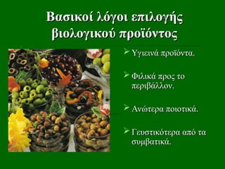 Βασικοί λόγοι επιλογής
Βασικοί λόγοι επιλογής
βιολογικού προϊόντος
βιολογικού προϊόντος
 Υγιεινά προϊόντα.
Υγιεινά προϊόντα.
 Φιλικά προς το
Φιλικά προς το
περιβάλλον.
περιβάλλον.
 Ανώτερα ποιοτικά.
Ανώτερα ποιοτικά.
 Γευστικότερα από τα
Γευστικότερα από τα
συμβατικά.
συμβατικά.
 