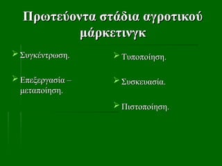Πρωτεύοντα στάδια αγροτικού
Πρωτεύοντα στάδια αγροτικού
μάρκετινγκ
μάρκετινγκ
 Συγκέντρωση.
Συγκέντρωση.
 Επεξεργασία –
Επεξεργασία –
μεταποίηση.
μεταποίηση.
 Τυποποίηση.
Τυποποίηση.
 Συσκευασία.
Συσκευασία.
 Πιστοποίηση.
Πιστοποίηση.
 