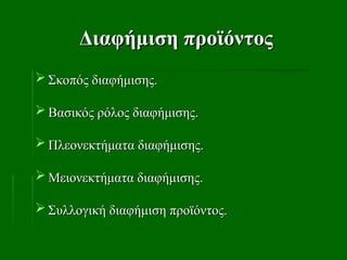 Διαφήμιση προϊόντος
Διαφήμιση προϊόντος
 Σκοπός διαφήμισης.
Σκοπός διαφήμισης.
 Βασικός ρόλος διαφήμισης.
Βασικός ρόλος διαφήμισης.
 Πλεονεκτήματα διαφήμισης.
Πλεονεκτήματα διαφήμισης.
 Μειονεκτήματα διαφήμισης.
Μειονεκτήματα διαφήμισης.
 Συλλογική διαφήμιση προϊόντος.
Συλλογική διαφήμιση προϊόντος.
 