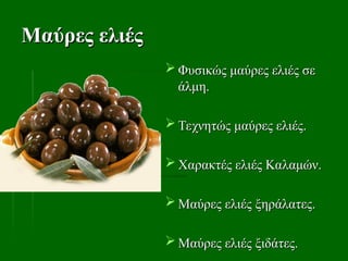 Μαύρες ελιές
Μαύρες ελιές
 Φυσικώς μαύρες ελιές σε
Φυσικώς μαύρες ελιές σε
άλμη.
άλμη.
 Τεχνητώς μαύρες ελιές.
Τεχνητώς μαύρες ελιές.
 Χαρακτές ελιές Καλαμών.
Χαρακτές ελιές Καλαμών.
 Μαύρες ελιές ξηράλατες.
Μαύρες ελιές ξηράλατες.
 Μαύρες ελιές ξιδάτες.
Μαύρες ελιές ξιδάτες.
 