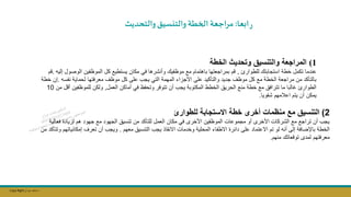 Copy Right ‫جراح‬ ‫محمد‬ ‫د‬
‫ابعا‬‫ر‬
:
‫والتحديث‬‫والتنسيت‬ ‫طة‬ ‫ال‬ ‫مراجعة‬
(1
‫الخطة‬ ‫وتحديث‬ ‫والتنسيق‬ ‫المراجعة‬
‫للطوارئ‬ ‫استجابتك‬ ‫خطة‬ ‫تكمل‬ ‫عندما‬
,
‫الموظفين‬ ‫كل‬ ‫يستطيع‬ ‫مكان‬ ‫في‬ ‫وأنشرها‬ ‫موظفيك‬ ‫مع‬ ‫باهتمام‬ ‫بمراجعتها‬ ‫قم‬
‫الوصو‬
‫إليه‬ ‫ل‬
.
‫قم‬
‫معرفتها‬ ‫موظف‬ ‫كل‬ ‫على‬ ‫يجب‬ ‫التي‬ ‫المهمة‬ ‫األجزاء‬ ‫على‬ ‫والتأكيد‬ ‫جديد‬ ‫موظف‬ ‫كل‬ ‫مع‬ ‫الخطة‬ ‫مراجعة‬ ‫من‬ ‫بالتأكد‬
‫نفسه‬ ‫لحماية‬
.
‫إن‬
‫خطة‬
‫الحريق‬ ‫منع‬ ‫خطة‬ ‫مع‬ ‫تترافق‬ ‫ما‬ ‫غالبا‬ ‫الطوارئ‬
‫العمل‬ ‫أماكن‬ ‫في‬ ‫وتحفظ‬ ‫تتوفر‬ ‫أن‬ ‫يجب‬ ‫المكتوبة‬ ‫الخطط‬
,
‫للموظفين‬ ‫ولكن‬
‫من‬ ‫أقل‬
10
‫شفويا‬ ‫اعالمهم‬ ‫يتم‬ ‫أن‬ ‫يمكن‬
.
2
)
‫أخرى‬ ‫منظمات‬ ‫مع‬ ‫التنسيق‬
‫للطوارئ‬ ‫االستجابة‬ ‫خطة‬
‫من‬ ‫للتأكد‬ ‫العمل‬ ‫مكان‬ ‫في‬ ‫األخرى‬ ‫الموظفين‬ ‫مجموعات‬ ‫أو‬ ‫األخرى‬ ‫الشركات‬ ‫مع‬ ‫تراجع‬ ‫أن‬ ‫يجب‬
‫فعا‬ ‫لزيادة‬ ‫هم‬ ‫جهود‬ ‫مع‬ ‫الجهود‬ ‫تنسيق‬
‫لية‬
‫الخطة‬
‫معهم‬ ‫التنسيق‬ ‫يجب‬ ‫االنقاذ‬ ‫وخدمات‬ ‫المحلية‬ ‫االطفاء‬ ‫دائرة‬ ‫على‬ ‫االعتماد‬ ‫تم‬ ‫لو‬ ‫أنه‬ ‫إلى‬ ‫باإلضافة‬
.
‫تعرف‬ ‫أن‬ ‫ويجب‬
‫إمكانيات‬
‫من‬ ‫وتتأكد‬ ‫هم‬
‫منهم‬ ‫توقعاتك‬ ‫لمدى‬ ‫معرفتهم‬
.
 