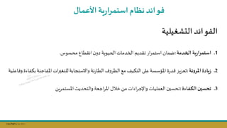 Copy Right ‫جراح‬ ‫محمد‬ ‫د‬
‫التشغيلية‬‫الفوائد‬
.1
‫دمة‬ ‫ال‬ ‫ية‬‫ر‬‫ا‬‫ر‬‫استم‬
:
‫انقطال‬‫ن‬‫دو‬ ‫الحيوية‬ ‫الخدمات‬ ‫تقديم‬ ‫ار‬‫ر‬‫استم‬ ‫ضمان‬
‫محسوس‬
.
.2
‫نة‬‫و‬‫املر‬‫يادة‬‫ز‬
:
‫ئة‬‫ر‬‫الطا‬ ‫و‬‫الظر‬ ‫مج‬ ‫التؤيف‬ ‫على‬‫املؤسسة‬ ‫ة‬‫ر‬‫د‬ ‫يم‬‫م‬‫ىع‬
‫ب‬‫املفاجئة‬ ‫ات‬‫ر‬‫للتلس‬‫واالستجابة‬
‫وفاعلية‬ ‫ؤفاءة‬
.3
‫فاءة‬ ‫ال‬ ‫تحسين‬
:
‫يال‬‫ر‬‫املستم‬‫والتحديث‬ ‫اجعة‬‫ر‬‫امل‬ ‫خال‬ ‫مال‬ ‫اءات‬‫ر‬‫واإلج‬ ‫العمليات‬‫تحسسن‬
‫فوائد‬
‫األعمال‬ ‫ية‬‫ر‬‫ا‬‫ر‬‫استم‬‫نظام‬
 