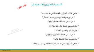 Copy Right ‫جراح‬ ‫محمد‬ ‫د‬
140
‫لها‬ ‫واالستجابة‬‫ئ‬‫للطوار‬‫االستعداد‬
•
‫تحديدها؟‬ ‫تم‬‫التي‬ ‫املحتملة‬ ‫الطوار‬‫حاالت‬ ‫هي‬ ‫ما‬
•
‫املخاطر؟‬‫تقييم‬ ‫ير‬‫ر‬‫تقا‬ ‫مج‬‫متوافقة‬ ‫هي‬ ‫هل‬
•
‫ج؟‬ ‫باملو‬‫متعلقة‬ ‫انشطة‬ ‫ىشمل‬ ‫هل‬
•
‫؟‬ ‫طوار‬ ‫حالة‬ ‫لال‬‫خطط‬ ‫وضج‬ ‫تم‬ ‫هل‬
•
‫الخطط؟‬ ‫اختبار‬ ‫يتم‬ ‫غالبا‬ ‫هل‬
•
‫؟‬ ‫ان‬‫ر‬‫والجس‬ ‫الطوار‬ ‫خدمات‬ ‫ىشمل‬ ‫هل‬
•
‫غالبا؟‬ ‫الخطط‬‫اجعة‬‫ر‬‫م‬ ‫يتم‬‫متى‬
•
‫ات‬‫ر‬‫االختبا‬‫نتيجة‬ ‫ا‬ ‫عمل‬ ‫تم‬‫التي‬ ‫ات‬‫ر‬‫التليس‬‫هي‬ ‫ما‬
‫اجعات‬‫ر‬‫امل‬‫و‬
‫؟‬
 