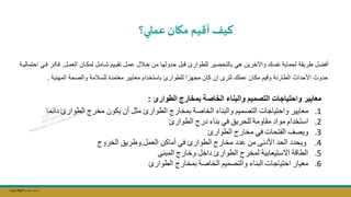 Copy Right ‫جراح‬ ‫محمد‬ ‫د‬
‫عملي؟‬‫مكان‬ ‫أقيم‬ ‫كيف‬
‫الل‬‫م‬‫الع‬ ‫الان‬‫ك‬‫لم‬ ‫الامل‬‫ش‬ ‫اليم‬‫ي‬‫تق‬ ‫الل‬‫م‬‫ع‬ ‫الالل‬‫خ‬ ‫من‬ ‫حدوثها‬ ‫قبل‬ ‫للطوارئ‬ ‫بالتحضير‬ ‫هي‬ ‫واآلخرين‬ ‫نفسك‬ ‫لحماية‬ ‫طريقة‬ ‫أفضل‬
.
‫الر‬‫ک‬‫ف‬
‫الة‬‫ي‬‫احتمال‬ ‫الي‬‫ف‬
‫معايير‬ ‫باستخدام‬ ‫للطوارئ‬ ‫مجهزا‬ ‫كان‬ ‫إن‬ ‫لترى‬ ‫عملك‬ ‫مكان‬ ‫وقيم‬ ‫الطارئة‬ ‫األحداث‬ ‫حدوث‬
‫معتمدة‬
‫ل‬
‫لسالمة‬
‫المهنية‬ ‫والصحة‬
.
‫معايير‬
‫واحتياجات‬
‫التصميم‬
‫والبناء‬
‫الخاصة‬
‫بمخارج‬
‫الطوارئ‬
:
.1
‫معايير‬
‫واحتياجات‬
‫التصميم‬
‫والبناء‬
‫الخاصة‬
‫بمخارج‬
‫الطوارئ‬
‫مثل‬
‫أن‬
‫يكون‬
‫مخرج‬
‫الطوارئ‬
‫دائم‬
‫ا‬
.2
‫استخدام‬
‫مواد‬
‫مقاومة‬
‫للحريق‬
‫في‬
‫بناء‬
‫درج‬
‫الطوارئ‬
.3
‫ويصف‬
‫الفتحات‬
‫في‬
‫مخارج‬
‫الطوارئ‬
.4
‫ويحدد‬
‫الحد‬
‫األدنى‬
‫من‬
‫عدد‬
‫مخارج‬
‫الطوارئ‬
‫في‬
‫أماكن‬
‫العمل‬
.
‫وطريق‬
‫الخروج‬
.5
‫الطاقة‬
‫االستيعابية‬
‫لمخرج‬
‫الطوارئ‬
‫داخل‬
‫وخارج‬
‫المبنى‬
.6
‫معيار‬
‫احتياجات‬
‫البناء‬
‫والتصميم‬
‫الخاصة‬
‫بمخارج‬
‫الطوارئ‬
 