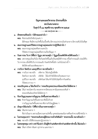 ป ัญ ห า - เ ฉ ล ย ว ิช า ธ ร ร ม น ัก ธ ร ร ม ช ั้น โ ท ห น ้า | 33
ปัญหาและเฉลยวิชาธรรม นักธรรมชั้นโท
สอบในสนามหลวง
วันศุกร์ ที่ ๑๑ พฤศจิกายน พุทธศักราช ๒๕๖๕
๑. สังขตธรรมคืออะไร ? มีลักษณะอย่างไร ?
ตอบ คือธรรมอันปัจจัยปรุงแต่ง ฯ
มีลักษณะ คือมีความเกิดขึ้นในเบื้องต้น มีความแปรปรวนในท่ามกลาง มีความดับไปในที่สุด
๒. สมถกรรมฐานและวิปัสสนากรรมฐานมุ่งผลแห่งการปฏิบัติอย่างไร ?
ตอบ สมถกรรมฐานมุ่งผลคือความสงบใจ
วิปัสสนากรรมฐานมุ่งผลคือความเรืองปัญญา ฯ
๓. กิเลส กรรม วิบาก ได้ชื่อว่า วัฏฏะ เพราะเหตุไร ? วัฏฏะนั้นจะตัดให้ขาดได้ด้วยอะไร ?
ตอบ เพราะหมุนเวียนกันไป คือกิเลสเกิดขึ้นแล้วเป็นเหตุให้ทำกรรม ครั้นทำกรรมแล้ว ย่อมได้รับ
วิบากกรรม เมื่อได้รับวิบากกรรมแล้ว กิเลสก็เกิดขึ้นอีก วนกันไปอย่างนี้ ฯ
ตัดให้ขาดด้วยอรหัตตมรรค ฯ
๔. กายวิเวก จิตตวิเวก และอุปธิวิเวก หมายถึงอะไร ?
ตอบ กายวิเวก หมายถึง สงัดกาย ได้แก่อยู่ในที่สงัด
จิตตวิเวก หมายถึง สงัดจิต ได้แก่ทำจิตให้สงบด้วยสมถภาวนา
อุปธิวิเวก หมายถึง สงัดกิเลส ได้แก่ทำใจให้บริสุทธิ์จากกิเลสด้วย
วิปัสสนาภาวนา ฯ
๕. พระอริยบุคคล ๔ ได้แก่ใครบ้าง ? พระอริยบุคคลประเภทใดละอวิชชาได้เด็ดขาด ?
ตอบ ได้แก่ พระโสดาบัน พระสกทาคามีพระอนาคามีและพระอรหันต์ ฯ
พระอรหันต์ละอวิชชาได้เด็ดขาด ฯ
๖. ชิวหาวิญญาณและกายวิญญาณ เกิดขึ้นเพราะอาศัยอะไร ?
ตอบ ชิวหาวิญญาณเกิดขึ้นเพราะอาศัยลิ้นกับรส
กายวิญญาณเกิดขึ้นเพราะอาศัยกายกับโผฏฐัพพะ ฯ
๗. มัจจุมารได้แก่อะไร ? ได้ชื่อว่าเป็นมารเพราะเหตุไร ?
ตอบ ได้แก่ความตาย ฯ
ชื่อว่าเป็นมาร เพราะเมื่อความตายเกิดขึ้น บุคคลย่อมหมดโอกาสที่จะทำความดีอีกต่อไป ฯ
๘. ในธรรมคุณบทว่า “พระธรรมอันพระผู้มีพระภาคเจ้าตรัสดีแล้ว” พระธรรมนั้น หมายถึงอะไร ?
ตอบ หมายถึง ปริยัติธรรมและปฏิเวธธรรม ฯ
๙. ในพระพุทธคุณ บทว่า อรหํ ที่แปลว่า เป็นผู้หักกำแห่งสังสารจักรกำแห่งสังสารจักรนั้น ได้แก่อะไร ?
ตอบ ได้แก่ อวิชชา ตัณหา อุปาทาน และกรรม ฯ
 
