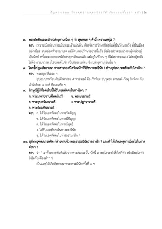ป ัญ ห า - เ ฉ ล ย ว ิช า พ ุท ธ า น ุพ ุท ธ ป ร ะ ว ัต ิ น ัก ธ ร ร ม ช ั้น เ อ ก ห น ้า | 26
๗. พระภัททิยเถระมักเปล่งอุทานเนือง ๆ ว่า สุขหนอ ๆ ดังนี้ เพราะเหตุไร ?
ตอบ เพราะเมื่อก่อนท่านเป็นพระเจ้าแผ่นดิน ต้องจัดการรักษาป้องกันทั้งในวังนอกวัง ทั้งในเมือง
นอกเมือง จนตลอดทั่วอาณาเขต แม้มีคนคอยรักษาอย่างนี้แล้ว ยังต้องหวาดระแวงสะดุ้งกลัวอยู่
เป็นนิตย์ ครั้นทรงออกบวชได้บรรลุอรหัตผลแล้ว แม้อยู่ในที่ไหน ๆ ก็ไม่หวาดระแวง ไม่สะดุ้งกลัว
ไม่ต้องขวนขวาย มีใจปลอดโปร่ง เป็นอิสระแก่ตน จึงเปล่งอุทานเช่นนั้น ฯ
๘. ในครั้งปฐมสังคายนา พระสาวกองค์ใดรับหน้าที่วิสัชนาพระวินัย ? ท่านอุปสมบทพร้อมกับใครบ้าง ?
ตอบ พระอุบาลีเถระ ฯ
อุปสมบทพร้อมกับเจ้าศากยะ ๕ พระองค์ คือ ภัททิยะ อนุรุทธะ อานนท์ ภัคคุ กิมพิละ กับ
เจ้าโกลิยะ ๑ องค์ คือเทวทัต ฯ
๙. ภิกษุณีผู้มีชื่อต่อไปนี้ได้รับเอตทัคคะในทางไหน ?
ก. พระมหาปชาบดีโคตมีเถรี ข. พระเขมาเถรี
ค. พระอุบลวัณณาเถรี ง. พระปฏาจาราเถรี
จ. พระธัมมทินนาเถรี
ตอบ ก. ได้รับเอตทัคคะในทางรัตตัญญู
ข. ได้รับเอตทัคคะในทางมีปัญญา
ค. ได้รับเอตทัคคะในทางมีฤทธิ์
ง. ได้รับเอตทัคคะในทางทรงวินัย
จ. ได้รับเอตทัคคะในทางธรรมกถึก ฯ
๑๐. สุภัททวุฑฒบรรพชิต กล่าวจาบจ้วงพระธรรมวินัยว่าอย่างไร ? และทำให้เกิดเหตุการณ์อะไรในกาล
ต่อมา ?
ตอบ ว่า “เราทั้งหลายพ้นดีแล้วจากพระสมณะนั้น บัดนี้ เราพอใจจะทำสิ่งใดก็ทำ หรือมิพอใจทำ
สิ่งใดก็ไม่ต้องทำ” ฯ
เป็นเหตุให้เกิดสังคายนาพระธรรมวินัยครั้งที่ ๑ ฯ
 