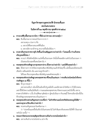 ป ัญ ห า - เ ฉ ล ย ว ิช า พ ุท ธ า น ุพ ุท ธ ป ร ะ ว ัต ิ น ัก ธ ร ร ม ช ั้น เ อ ก ห น ้า | 31
ปัญหาวิชาพุทธานุพุทธประวัติ นักธรรมชั้นเอก
สอบในสนามหลวง
วันอังคารที่ ๒๓ พฤศจิกายน พุทธศักราช ๒๕๖๔
๑. ศากยวงศ์สืบเชื้อสายมาจากใคร ? ที่ได้นามว่าศากยะ เพราะเหตุไร ?
ตอบ สืบเชื้อสายมาจากพระเจ้าโอกกากราช ฯ
เพราะเหตุ ๒ ประการ คือ
๑. เพราะได้ชื่อตามชนบทที่ตั้งเมือง
๒. เพราะมีความกล้าหาญ สามารถตั้งเมืองได้เอง ฯ
๒. ดวงตาเห็นธรรมปราศจากธุลี เกิดขึ้นแก่โกณฑัญญะความว่าอย่างไร ? ในขณะนั้น ท่านเป็นพระ
อริยบุคคลชั้นไหน ?
ตอบ ความว่า สิ่งใดสิ่งหนึ่งมีความเกิดขึ้นเป็นธรรมดา สิ่งนั้นทั้งหมดมีความดับไปเป็นธรรมดา ฯ
เป็นพระอริยบคุคลชั้นพระโสดาบัน ฯ
๓. พระพุทธองค์ทรงอธิษฐานจาตุรงคมหาปธาน มีใจความว่าอย่างไร ? และได้รับผลอย่างไร ?
ตอบ มีใจความว่า หากยังไม่บรรลุพระสัมมาสัมโพธิญาณแล้วจักไม่ลุกขึ้น แม้เนื้อและเลือดจะแห้ง
เหือดไป เหลือแต่หนัง เอ็น และกระดูกก็ตามที ฯ
ได้รับผล คือบรรลุพระสัมมาสัมโพธิญาณสมดังพระหฤทัย ฯ
๔. พระพุทธองค์ทรงประดิษฐานพระพุทธศาสนาที่ไหนเป็นแห่งแรก ? ทรงเห็นประโยชน์อะไรจึงทรง
ประดิษฐาน ณ ที่นั้น ?
ตอบ ที่กรุงราชคฤห์ ฯ
เพราะทรงเห็นว่า เมืองนี้เป็นเมืองที่บริบูรณ์มั่งคั่ง และมีศาสดาเจ้าลัทธิมาก ถ้าได้โปรดคน
เหล่านี้ให้เกิดความเลื่อมใสได้แล้ว การเผยแผ่พระพุทธศาสนาก็สะดวกและรวดเร็วยิ่งขึ้น เพราะ
ศาสดาเจ้าลัทธิต่าง ๆ นั้น ล้วนมีศิษยานุศิษย์มาก ผู้คนนับถือมาก ด้วยเหตุนี้ จึงทรงเลือกเมืองนี้เป็น
ที่ประดิษฐานพระพุทธศาสนาเป็นแห่งแรก ฯ
๕. พระพุทธองค์ทรงสรรเสริญพระสาวกองค์ใดว่า “ไม่ทำศรัทธาและโภคทรัพย์ของตระกูลให้เสีย” ?
และทรงอุปมาเปรียบเทียบว่าอย่างไร ?
ตอบ ทรงสรรเสริญพระมหาโมคคัลลานะ ฯ
ว่า “ประหนึ่งแมลงผึ้งอันเที่ยวไปในสวนดอกไม้ ไม่ทำสีและกลิ่นของดอกไม้ให้ช้ำ ถือเอาแต่
รสบินไป ฉะนั้น” ฯ
๖. พระมหากัสสปเถระประพฤติธุดงควัตรเพราะเห็นอำนาจประโยชน์อย่างไร ?
ตอบ เพราะเห็นอำนาจประโยชน์ ๒ อย่าง คือ
 