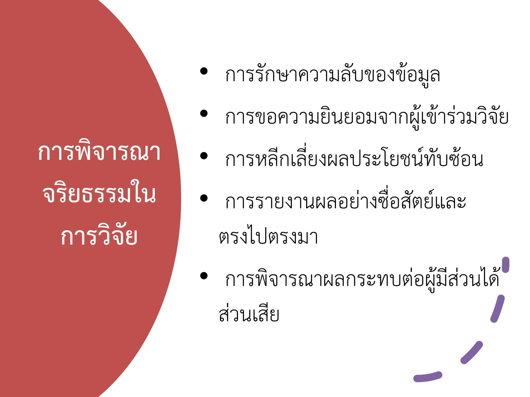 การพิจารณา
จริยธรรมใน
การวิจัย
• การรักษาความลับของข้อมูล
• การขอความยินยอมจากผู้เข้าร่วมวิจัย
• การหลีกเลี่ยงผลประโยชน์ทับซ้อน
• การรายงานผลอย่างซื่อสัตย์และ
ตรงไปตรงมา
• การพิจารณาผลกระทบต่อผู้มีส่วนได้
ส่วนเสีย
 