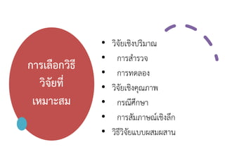 การเลือกวิธี
วิจัยที่
เหมาะสม
• วิจัยเชิงปริมาณ
• การสารวจ
• การทดลอง
• วิจัยเชิงคุณภาพ
• กรณีศึกษา
• การสัมภาษณ์เชิงลึก
• วิธีวิจัยแบบผสมผสาน
 