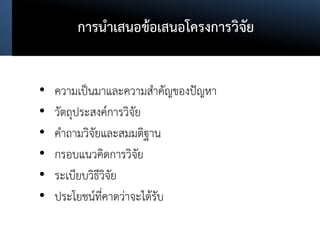 การนาเสนอข้อเสนอโครงการวิจัย
• ความเป็นมาและความสาคัญของปัญหา
• วัตถุประสงค์การวิจัย
• คาถามวิจัยและสมมติฐาน
• กรอบแนวคิดการวิจัย
• ระเบียบวิธีวิจัย
• ประโยชน์ที่คาดว่าจะได้รับ
 