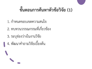 ขั้นตอนการค้นหาหัวข้อวิจัย (1)
1. กาหนดขอบเขตความสนใจ
2. ทบทวนวรรณกรรมที่เกี่ยวข้อง
3. ระบุช่องว่างในงานวิจัย
4. พัฒนาคาถามวิจัยเบื้องต้น
 