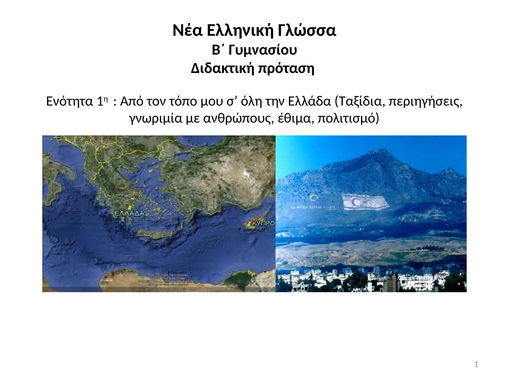 1
Νέα Ελληνική Γλώσσα
Β΄ Γυμνασίου
Διδακτική πρόταση
Ενότητα 1η
: Από τον τόπο μου σ’ όλη την Ελλάδα (Ταξίδια, περιηγήσεις,
γνωριμία με ανθρώπους, έθιμα, πολιτισμό)
 