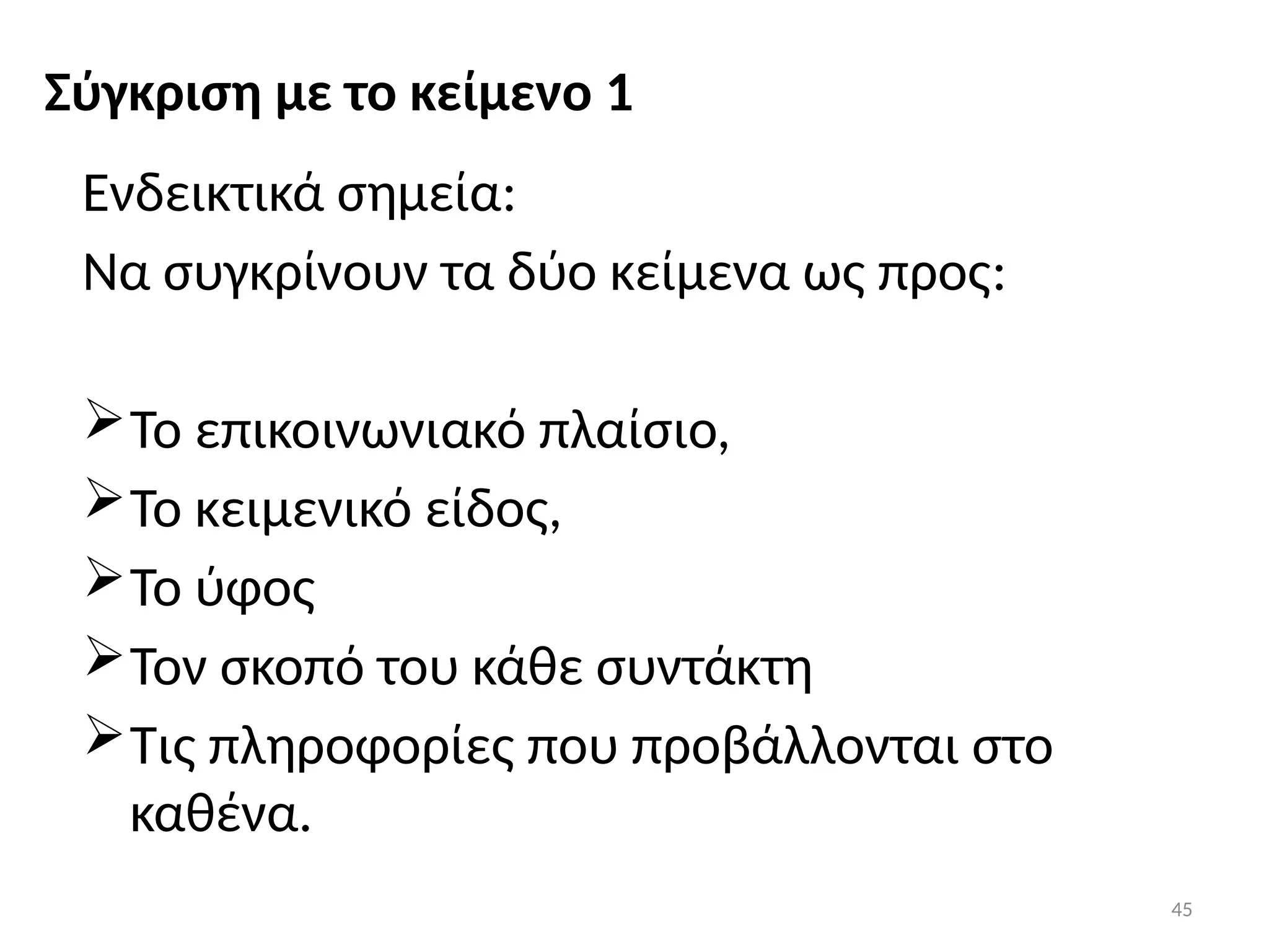 45
Σύγκριση με το κείμενο 1
Ενδεικτικά σημεία:
Να συγκρίνουν τα δύο κείμενα ως προς:
Το επικοινωνιακό πλαίσιο,
Το κειμενικό είδος,
Το ύφος
Τον σκοπό του κάθε συντάκτη
Τις πληροφορίες που προβάλλονται στο
καθένα.
 