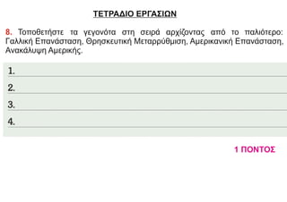 ΤΕΤΡΑΔΙΟ ΕΡΓΑΣΙΩΝ
8. Τοποθετήστε τα γεγονότα στη σειρά αρχίζοντας από το παλιότερο:
Γαλλική Επανάσταση, Θρησκευτική Μεταρρύθμιση, Αμερικανική Επανάσταση,
Ανακάλυψη Αμερικής.
1 ΠΟΝΤΟΣ
 