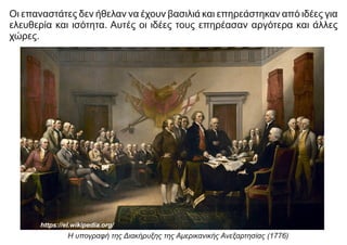 Οι επαναστάτες δεν ήθελαν να έχουν βασιλιά και επηρεάστηκαν από ιδέες για
ελευθερία και ισότητα. Αυτές οι ιδέες τους επηρέασαν αργότερα και άλλες
χώρες.
Η υπογραφή της Διακήρυξης της Αμερικανικής Ανεξαρτησίας (1776)
https://el.wikipedia.org/
 