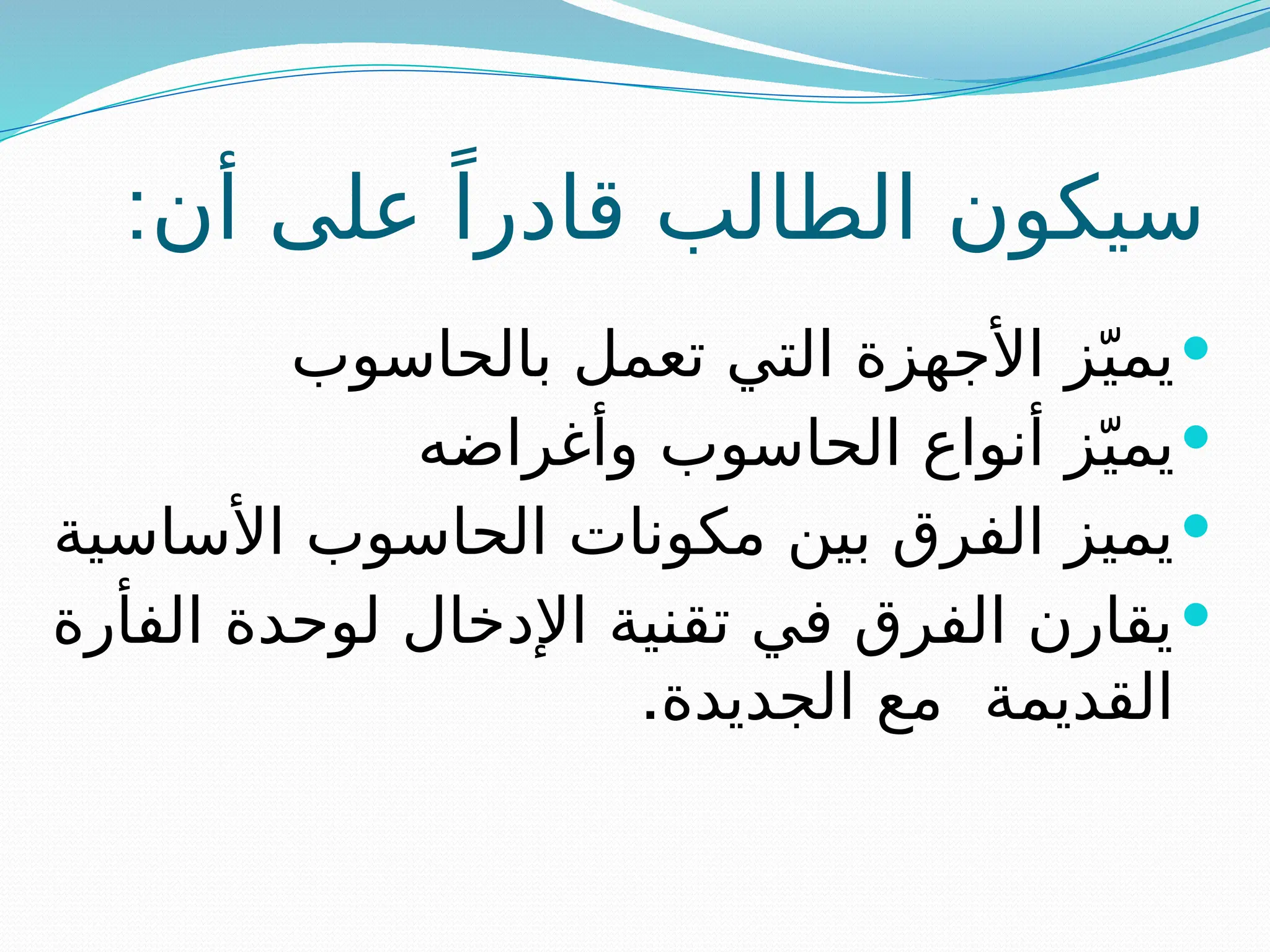 :‫أن‬ ‫على‬ ً‫قادرا‬ ‫الطالب‬ ‫سيكون‬

‫بالحاسوب‬ ‫تعمل‬ ‫التي‬ ‫األجهزة‬ ‫ز‬ّ‫يمي‬

‫وأغراضه‬ ‫الحاسوب‬ ‫أنواع‬ ‫ز‬ّ‫يمي‬

‫األساسية‬ ‫الحاسوب‬ ‫مكونات‬ ‫بين‬ ‫الفرق‬ ‫يميز‬

‫الفأرة‬ ‫لوحدة‬ ‫اإلدخال‬ ‫تقنية‬ ‫في‬ ‫الفرق‬ ‫يقارن‬
.‫الجديدة‬ ‫مع‬ ‫القديمة‬
 