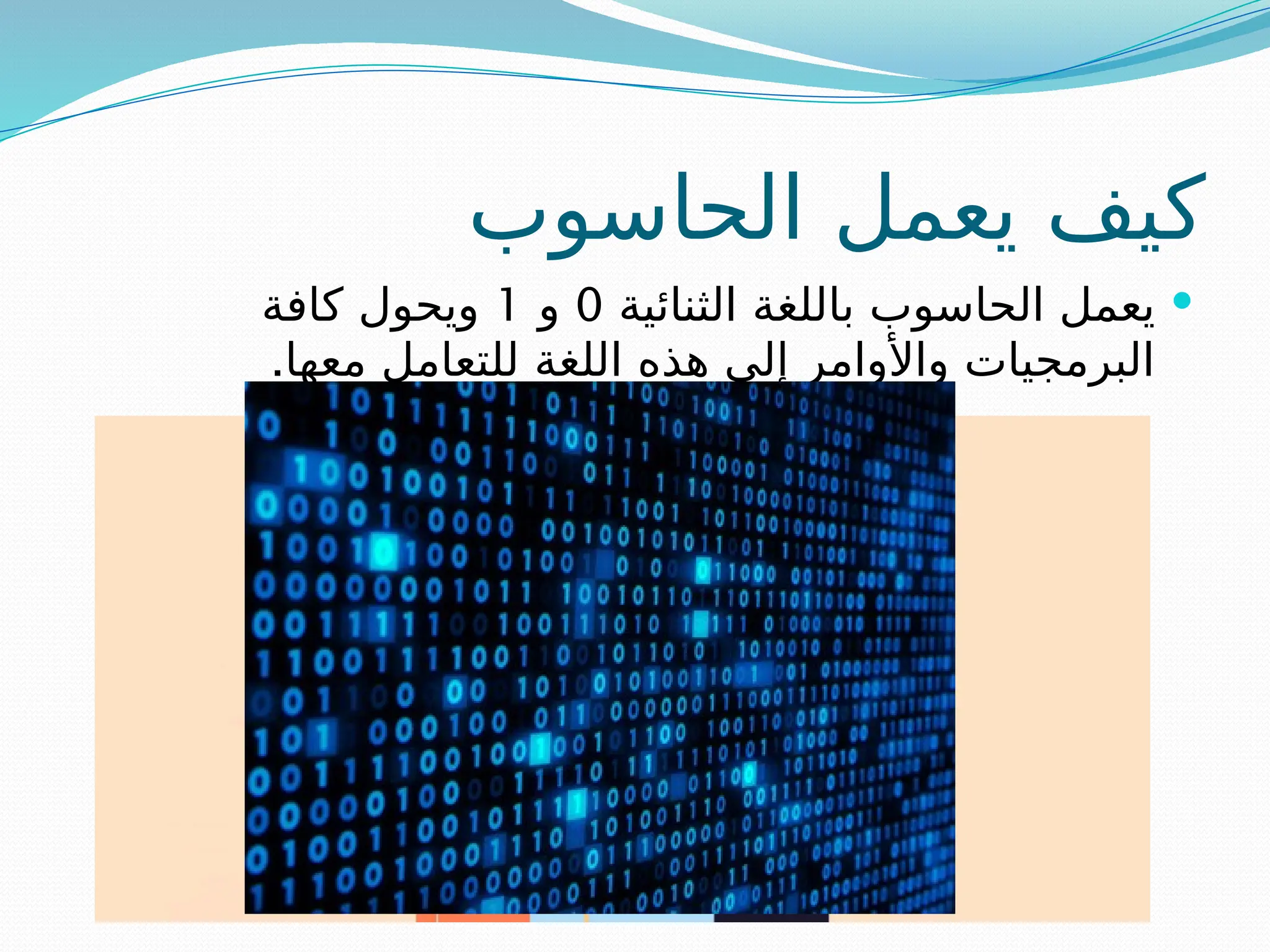 ‫الحاسوب‬ ‫يعمل‬ ‫كيف‬

‫الثنائية‬ ‫باللغة‬ ‫الحاسوب‬ ‫يعمل‬
0
‫و‬
1
‫كافة‬ ‫ويحول‬
.‫معها‬ ‫للتعامل‬ ‫اللغة‬ ‫هذه‬ ‫إلى‬ ‫واألوامر‬ ‫البرمجيات‬
 