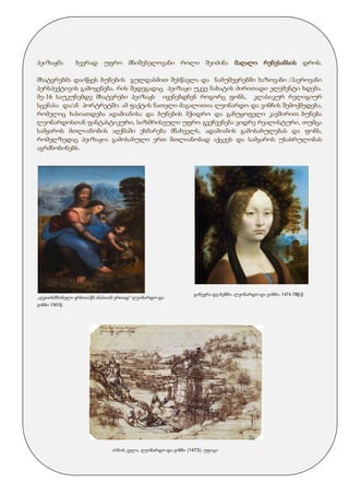 პეიზაჟმა ბევრად უფრო მნიშვნელოვანი როლი შეიძინა მაღალი რენესანსის დროს.
მხატვრებმა დაიწყეს ბუნების გულდასმით შესწავლა და ნამუშევრებში ხაზოვანი /ჰაეროვანი
პერსპექტივის გამოყენება, რის შედეგადაც პეიზაჟი უკვე ნახატის ძირითადი ელემენტი ხდება.
მე-16 საუკუნემდე მხატვრები პეიზაჟს იყენებდნენ როგორც ფონს, კლასიკურ რელიგიურ
სცენასა და/ან პორტრეტში. ამ ფაქტის ნათელი მაგალითია ლეონარდო და ვინჩის შემოქმედება,
რომელიც ხასიათდება ადამიანისა და ბუნების მჭიდრო და განუყოფელი კავშირით. ბუნება
ლეონარდოსთან ფანტასტიკური, სიზმრისეული უფრო გვეჩვენება ვიდრე რეალისტური, თუმცა
სამყაროს მთლიანობის აღქმაში ეხმარება მნახველს, ადამიანის გამოსახულებას და ფონს,
რომელზედაც პეიზაჟია გამოსახული ერთ მთლიანობად აქცევს და სამყაროს უსასრულობას
აგრძნობინებს.
,,ღვთისმშობელი ყრმით,წმ.ანასთან ერთად“ ლეონარდო და
ვინჩი 1501წ.
გინევრა დე ბენჩი. ლეონარდო და ვინჩი, 1474-78წ.წ
არნოს ველი, ლეონარდო და ვინჩი (1473), უფიცი
 