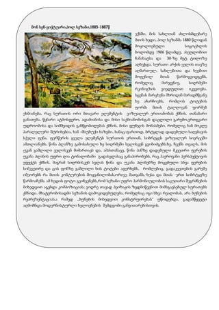 მონ სენ-ვიქტუარი,პოლ სეზანი,1885-1887წ
ექსში, მის სახლთან ახლოსმდებარე
მთის ხედი, პოლ სეზანმა 1880 წლიდან
მოყოლოებული სიცოცხლის
ბოლომდე 1906 წლამდე, ასეულობით
ჩანახატსა და 30-ზე მეტ ტილოზე
აღბეჭდა. სურათი არქის ველის თავზე
აღმართულ, სახლებითა და ხეებით
მოფენილ მთას წარმოგვიდგენს,
რომელიც მარჯვნივ, სიღრმეში
რკინიგზის ვიედულით იკვეთება.
სცენას მარცხენა მხრიდან მარადმწვანე
ხე აჩარჩოებს, რომლის ტოტების
ფორმა მთის ტალღოვან ფორმებ
ეხმიანება, რაც სურათის ორი მთავარი ელემენტის ვიზუალურ ერთიანობას ქმნის. თანაბარი
განათება, წყნარი ატმოსფერო, ადამიანისა და მისი საქმიანობისგან დაცლილი გარემო,ერთგვარი
უდროობისა და სიმშვიდის განწყობილებას ქმნის, მისი ფუნჯის მონასმები, რომელიც ხან მოკლე
პარალელური შტრიხებია, ხან -მსუბუქი ხაზები, ხანაც-ფართოდ, ბრტყლად დადებული საღებავის
სქელი ფენა, ფერწერის ყველა ელემენტს სურათის ერთიან, სიბრტყეს ვიზუალურ სივრცეში
ამთლიანებს. წინა პლანზე გამოსახული ხე სიღრმეში სვლისკენ გვიბიძგებს.ხე, ჩვენს თვალს, მის
უკან გაშლილი ველისკენ მიმართავს და, ამასთანავე, წინა პანზე დადებული მკვეთრი ფერების
უკანა პლანის უფრო ღია ტონალობაში გადასვლასაც განაპირობებს, რაც ჰაეროვანი პერსპექტივის
ეფექტს ქმნის. მაგრამ სიღრმისკენ სვლას წინა და უკანა პლანებზე მოცემული სხვა ფერების
სიმკვეთრე და ცის ფონზე გაშლილი ხის ტოტები აფერხებს, რომლებიც, გადაკვეთების გარეშე
იმეორებს რა მთის კონტურების მოყვანილობას,ორივე მათგანს,-ხესა და მთას -ერთ სიბრტყეზე
წარმოაჩენს. ამ ხედის ფოტო გვიჩვენებს,რომ სეზანი უფრო ჰარმონიულობის საკუთარი შეგრძნების
მიხედვით აგებდა კომპოზიციას, ვიდრე თავად პეიზაჟის ზედმიწევნით მიმსგავსებულ სურათებს
ქმნიდა. მხატვრობისადმი სეზანის დამოკიდებულება, რომელსაც იგი სხვა რეალობას, არა ბუნების
რეპრეზენტაციას,ა რამედ ,,ბუნების მიხედვით კონსტრუირებას“ უწოდებდა, გადამწყვეტი
აღმოჩნდა მოდერნისტურლი ხელოვნების შემდგომი განვითარებისთვის.
 