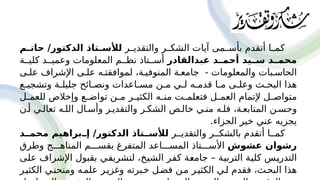 ‫'ر‬'‫والتقدي‬ ‫'ر‬'‫الشك‬ ‫آيات‬ ‫'مى‬'‫بأس‬ ‫أتقدم‬ ‫'ا‬'‫كم‬
‫م‬P
P‫حات‬ /‫الدكتور‬ ‫تاذ‬P
P‫لألس‬
‫عبدالقادر‬ ‫د‬P
P‫أحم‬ ‫يد‬P
P‫س‬ ‫د‬P
P‫محم‬
‫كلي''ة‬ ‫وعمي''د‬ ‫المعلومات‬ ‫نظ''م‬ ‫أس''تاذ‬
‫عل'ى‬ ‫اإلشراف‬ ‫عل'ى‬ ‫لموافقت'ه‬ ،‫المنوفي'ة‬ ‫جامع'ة‬ - ‫والمعلومات‬ ‫الحاس'بات‬
‫وتشجي'ع‬ ‫جليل'ة‬ ‫ونص'ائح‬ ‫مس'اعدات‬ ‫'ن‬
'‫م‬ ‫'ي‬
'‫ل‬ ‫قدم'ه‬ ‫'ا‬
'‫م‬ ‫وعل'ى‬ ‫البح'ث‬ ‫هذا‬
‫'ل‬
'‫للعم‬ ‫وإخالص‬ ‫'ع‬
'‫تواض‬ ‫'ن‬
'‫م‬ ‫'ر‬
'‫الكثي‬ ‫'ه‬
'‫من‬ ‫'ت‬
'‫فتعلم‬ ‫'ل‬
'‫العم‬ ‫إلتمام‬ ‫'ل‬
'‫متواص‬
‫أ'ن‬ ‫تعال'ي‬ ‫الل'ه‬ ‫وأس'ال‬ ‫والتقدي'ر‬ ‫الشك'ر‬ ‫خال'ص‬ ‫من'ي‬ ‫فل'ه‬ ،‫المتابع'ة‬ ‫وحس'ن‬
.‫الجزاء‬ ‫خير‬ ‫عني‬ ‫يجزيه‬
‫والتقدي''ر‬ ‫بالشك''ر‬ ‫أتقدم‬ ‫كم''ا‬
‫د‬PP‫محم‬ ‫براهيم‬PP‫إ‬ /‫الدكتور‬ ‫تاذ‬PP‫لألس‬
‫عشوش‬ ‫رشوان‬
‫وطرق‬ ‫المناه'''ج‬ ‫بقس'''م‬ ‫المتفرغ‬ ‫المس'''اعد‬ ‫األس'''تاذ‬
‫'ى‬
‫ل‬‫ع‬ ‫اإلشراف‬ ‫بقبول‬ ‫'ي‬
‫ف‬‫لتشري‬ ،‫'خ‬
‫ي‬‫الش‬ ‫'ر‬
‫ف‬‫ك‬ ‫'ة‬
‫ع‬‫جام‬ – ‫'ة‬
‫ي‬‫الترب‬ ‫'ة‬
‫ي‬‫كل‬ ‫'س‬
‫ي‬‫التدر‬
‫'ر‬‫ي‬‫الكث‬ ‫ومنحن'ي‬ ‫علم'ه‬ ‫'ر‬‫ي‬‫وغز‬ ‫خ'برته‬ ‫فض'ل‬ ‫م'ن‬ ‫الكثي'ر‬ ‫ل'ي‬ ‫فقدم‬ ،‫البح'ث‬ ‫هذا‬
 