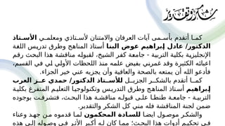 ‫'ي‬
'‫ومعلم‬ ‫'تاذي‬
'‫ألس‬ ‫واالمتنان‬ ‫العرفان‬ ‫آيات‬ ‫'مى‬
'‫بأس‬ ‫أتقدم‬ ‫'ا‬
'‫كم‬
‫تاذ‬P‫األس‬
‫ا‬P
‫ن‬‫الب‬ ‫عوض‬ ‫براهيم‬P
‫إ‬ ‫عادل‬ /‫الدكتور‬
‫'ة‬
‫غ‬‫الل‬ ‫'س‬
‫ي‬‫تدر‬ ‫وطرق‬ ‫'ج‬
‫ه‬‫المنا‬ ‫'تاذ‬
‫س‬‫أ‬
‫'م‬
‫ق‬‫ر‬ ‫'ث‬
‫ح‬‫الب‬ ‫هذا‬ ‫'ة‬
‫ش‬‫مناق‬ ‫'ه‬
‫ل‬‫لقبو‬ ،‫'خ‬
‫ي‬‫الش‬ ‫'ر‬
‫ف‬‫ك‬ ‫'ة‬
‫ع‬‫جام‬ - ‫'ة‬
‫ي‬‫الترب‬ ‫'ة‬
‫ي‬‫بكل‬ ‫'ة‬
‫ي‬‫اإلنجليز‬
،‫'م‬
‫س‬‫الق‬ ‫'ي‬
‫ف‬ ‫'ي‬
‫ل‬ ‫'ي‬
‫ل‬‫األو‬ ‫اللحظات‬ ‫'ذ‬
‫ن‬‫م‬ ‫'ه‬
‫م‬‫عل‬ ‫'ض‬
‫ي‬‫بف‬ ‫'ي‬
‫ن‬‫غمر‬ ‫'د‬
‫ق‬‫و‬ ‫الكثيرة‬ ‫'ه‬
‫ئ‬‫اعبا‬
.‫الجزاء‬ ‫خير‬ ‫عني‬ ‫يجزيه‬ ‫وأن‬ ‫والعافية‬ ‫بالصحة‬ ‫يمتعه‬ ‫أن‬ ‫الله‬ ‫فأدعو‬
‫الجزي''ل‬ ‫بالشك''ر‬ ‫أتقدم‬ ‫كم''ا‬
‫العرب‬ ‫ز‬PP‫ع‬ ‫حمدي‬ /‫الدكتور‬ ‫تاذ‬PP‫لألس‬
‫براهيم‬P
‫إ‬
‫بكلي'ة‬ ‫المتفرغ‬ ‫التعلي'م‬ ‫وتكنولوجي'ا‬ ‫التدري'س‬ ‫وطرق‬ ‫المناه'ج‬ ‫أس'تاذ‬
‫بوجوده‬ ‫فتشرف'ت‬ ،‫البح'ث‬ ‫هذا‬ ‫مناقش'ة‬ ‫قبول'ه‬ ‫عل'ى‬ ‫طنط'ا‬ ‫جامع'ة‬ - ‫التربي'ة‬
.‫والتقدير‬ ‫الشكر‬ ‫كل‬ ‫مني‬ ‫فله‬ ‫المناقشة‬ ‫لجنة‬ ‫ضمن‬
‫ايض'ا‬ ‫موص'ول‬ ‫والشك'ر‬
‫المحكمون‬ ‫ادة‬P‫للس‬
‫وعناء‬ ‫جه'د‬ ‫م'ن‬ ‫قدموه‬ ‫لم'ا‬
‫هذه‬ ‫إل'ى‬ ‫وص'وله‬ ‫ف'ي‬ ‫األث'ر‬ ‫أك'بر‬ ‫ل'ه‬ ‫كان‬ ‫مم'ا‬ ‫البح'ث؛‬ ‫هذا‬ ‫أدوات‬ ‫تحكي'م‬ ‫ف'ي‬
 