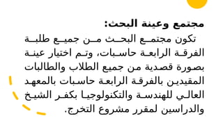 :‫البحث‬ ‫وعينة‬ ‫مجتمع‬
‫طلب''ة‬ ‫جمي''ع‬ ‫م''ن‬ ‫البح''ث‬ ‫مجتم''ع‬ ‫تكون‬
‫'ة‬
'‫عين‬ ‫اختيار‬ ‫'م‬
'‫وت‬ ،‫'بات‬
'‫حاس‬ ‫'ة‬
'‫الرابع‬ ‫'ة‬
'‫الفرق‬
‫والطالبات‬ ‫الطالب‬ ‫'ع‬‫ي‬‫جم‬ ‫'ن‬‫م‬ ‫'دية‬
‫ص‬‫ق‬ ‫'ورة‬‫ص‬‫ب‬
‫بالمعه'د‬ ‫حاس'بات‬ ‫الرابع'ة‬ ‫بالفرق'ة‬ ‫المقيدي'ن‬
‫الشي'خ‬ ‫بكف'ر‬ ‫والتكنولوجي'ا‬ ‫للهندس'ة‬ ‫العال'ي‬
.‫التخرج‬ ‫مشروع‬ ‫لمقرر‬ ‫والدراسين‬
 