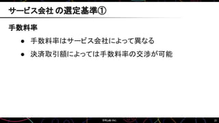 31
手数料率
● 手数料率はサービス会社によって異なる
● 決済取引額によっては手数料率の交渉が可能
サービス会社 の選定基準①
 