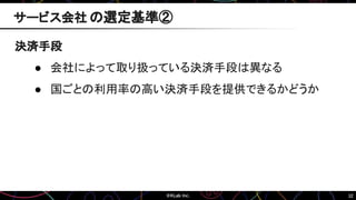 32
決済手段
● 会社によって取り扱っている決済手段は異なる
● 国ごとの利用率の高い決済手段を提供できるかどうか
サービス会社 の選定基準②
 