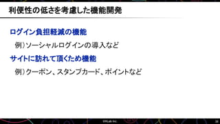 38
ログイン負担軽減の機能
例）ソーシャルログインの導入など
サイトに訪れて頂くため機能
例）クーポン、スタンプカード、ポイントなど
利便性の低さを考慮した機能開発
 