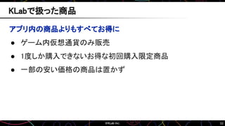 53
アプリ内の商品よりもすべてお得に
● ゲーム内仮想通貨のみ販売
● 1度しか購入できないお得な初回購入限定商品
● 一部の安い価格の商品は置かず
KLabで扱った商品
 