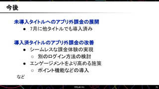 76
未導入タイトルへのアプリ外課金の展開
● 7月に他タイトルでも導入済み
導入済タイトルのアプリ外課金の改善
● シームレスな課金体験の実現
○ 別のログイン方法の検討
● エンゲージメントをより高める施策
○ ポイント機能などの導入
など
今後
 