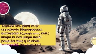 Σήμερα πια, χάρη στην
τεχνολογία (δορυφορικές
φωτογραφίες,google earth, κλπ.)
ακόμα κι ένα μικρό παιδί
γνωρίζει πως η Γη είναι
στρογγυλή. Και κινείται!
 