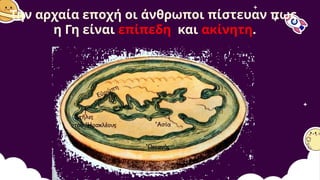 Την αρχαία εποχή οι άνθρωποι πίστευαν πως
η Γη είναι επίπεδη και ακίνητη.
 