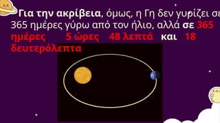 Για την ακρίβεια, όμως, η Γη δεν γυρίζει σε
365 ημέρες γύρω από τον ήλιο, αλλά σε 365
ημέρες, 5 ώρες, 48 λεπτά και 18
δευτερόλεπτα.
 