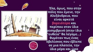 Έλα, όμως, που στην
πόλη που έμενε, την
Αλεξάνδρεια, που
είναι αρκετά
βορειότερα και
περίπου στον ίδιο
μεσημβρινό (στην ίδια
"ευθεία" θα λέγαμε...)
θυμόταν πως ένας
οβελίσκος που έβλεπε
σε μια πλατεία, την
ίδια μέρα και ώρα
 