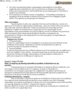 «Ελένη», Έξοδος , στ. 1653 - 1870
[2]
 Στο τέλος της αγγελικής ρήσης ο αγγελιοφόρος παρουσιάζεται να απευθύνει
συμβουλές προς το βασιλιά του, κάτι το ανεπίτρεπτο με δεδομένο ότι η θέση του
δούλου ήταν κατώτερη όλων. Ωστόσο βλέπουμε για μια ακόμη φορά τον Ευριπίδη να
εξυψώνει τους δούλους!
 Η ανωτερότητα των Ελλήνων έναντι των βαρβάρων. . Ο Ευριπίδης αναπαράγει ή
αμφισβητεί αυτή την άποψη; Οι Έλληνες είναι οπλισμένοι ενώ οι Βάρβαροι σχεδόν
άοπλοι. Έτσι φαίνεται η ανωτερότητα των Ελλήνων;
Ήθος αγγελιοφόρου
Έχει δευτερεύοντα ρόλο στην τραγωδία. Είναι ένας απλός άνθρωπος , πιστός στον
αφέντη του. Είναι έξυπνος, αφού αμέσως υποψιάστηκε , όπως και οι άλλοι ναύτες, ότι κάτι δεν
πάει καλά στην τελετή του Μενέλαου. Ανήκει σε κατώτερη κοινωνική τάξη και είναι
φοβισμένος. Ο φόβος του εκδηλώνεται με τη φλυαρία που τον χαρακτηρίζει σε μια
προσπάθεια να μην μεγιστοποιήσει την οργή του αφέντη του και να αποδώσει τα γεγονότα με
κάθε λεπτομέρεια. Είναι επίσης ειλικρινής αφού δε διστάζει να παραδεχτεί την
ανωτερότητα των Ελλήνων στη σύγκρουση ενώ στο τέλος της ρήσης του παρουσιάζει μια
διάθεση για θυμοσοφία.
Αφηγηματικές τεχνικές
 Η Αγγελική ρήση
Ο ρόλος των αγγελιοφόρων είναι να μεταφέρουν στους ήρωες (και στους θεατές) τα όσα
συνέβησαν εκτός σκηνής . Θυμίζουμε ότι ποτέ δεν αναπαριστάνονταν φόνος ή
αυτοκτονία μπροστά στα μάτια των θεατών.
 Ειρωνική μέθοδος
Η ειρωνεία προκύπτει από την αντίθεση ανάμεσα σε αυτό που περιμένουμε να συμβεί και σε
αυτό που συμβαίνει. Έτσι ο δούλος , που εμείς περιμένουμε να μην έχει και φυσικά να μην
διατυπώνει τη δική του άποψη, παρουσιάζεται να υπερασπίζεται το δίκαιο και το
ηθικό και να έρχεται σε αντίθεση με τον αφέντη του.
Σκηνή 2η
: στίχοι 1779-1812
Θέμα : Ο υπηρέτης της Θεονόης προσπαθεί να εμποδίσει το Θεοκλύμενο να την
σκοτώσει.
Η σκηνή ξεκινά με τον οργισμένο Θεοκλύμενο να απειλεί με θάνατο τη Θεονόη , που
ενώ γνώριζε τα όσα συνέβαιναν δεν τον ενημέρωσε. Η οργή του Θεοκλύμενου
αποκαλύπτει τον αυταρχικό χαρακτήρα του, επιβεβαιώνει τους φόβους της Θεονόης και
εξυπηρετεί τη δραματική οικονομία αφού έτσι θα δικαιολογηθεί αργότερα η εμφάνιση των
Διόσκουρων στη σκηνή, που θα δώσουν λύση στο αδιέξοδο.
Ο διάλογος Θεοκλύμενου – Υπηρέτη
Μας εντυπωσιάζει το γεγονός ότι φαίνεται να διεξάγεται επί ίσοις όροις ενώ γνωρίζουμε
ότι οι αφέντες είχαν δικαίωμα ζωής και θανάτου στους υπηρέτες τους. Εδώ ο Ευριπίδης
παρουσιάζει τον υπηρέτη να εξυπηρετεί το δίκαιο και να το υπερασπίζεται και με θυσία της ίδιας
του της ζωής (εξύψωση των δούλων – επιρροή από σοφιστές- στοιχείο
διάνοιας ).Φαίνεται να κρίνει τους ανθρώπους όχι με βάση την καταγωγή και το αξίωμά τους
αλλά το μυαλό και το χαρακτήρα τους.
 