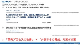 ガバナンス不足による直近のインシデント事例
①
https://www.nikkei.com/article/DGXZQOUC1472H0U4A810C2000000/
https://www.itmedia.co.jp/news/articles/2408/05/news146.html
②
https://www.nikkei.com/article/DGXZQOUB31BF90R30C24A5000000/
⇒ 「開発プロセスの改善」 ＋ 「外部からの脅威」対策が必要
14
 