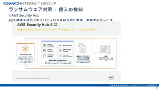 ランサムウェア対策 - 侵入の検知
①AWS Security Hub
AWS 環境全体のセキュリティ状況を統合的に管理、監視するサービス
https://pages.awscloud.com/rs/112-TZM-766/images/20201013_AWS-BlackBelt-AWSSecurityHub.pdf
43
 
