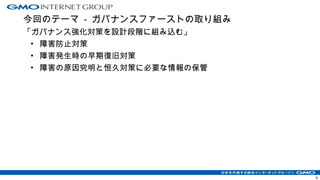 今回のテーマ - ガバナンスファーストの取り組み
「ガバナンス強化対策を設計段階に組み込む」
• 障害防止対策
• 障害発生時の早期復旧対策
• 障害の原因究明と恒久対策に必要な情報の保管
9
 