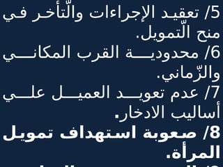 5
‫ي‬4‫ف‬ ‫ر‬4‫تأخ‬ّ‫وال‬ ‫اإلجراءات‬ ‫د‬4‫تعقي‬ /
.‫تمويل‬ّ‫ال‬ ‫منح‬
6
‫ي‬4444‫المكان‬ ‫القرب‬ ‫ة‬4444‫محدودي‬ /
.‫ماني‬ّ‫ز‬‫وال‬
7
‫ي‬444‫عل‬ ‫ل‬444‫العمي‬ ‫د‬444‫تعوي‬ ‫عدم‬ /
‫االدخار‬ ‫أساليب‬
.
8
/
‫ل‬‫تموي‬ ‫تهداف‬‫اس‬ ‫عوبة‬‫ص‬
.‫المرأة‬
 