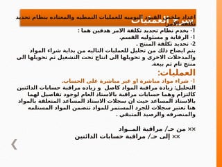 ‫العمليات‬ ‫شرح‬
‫تحديد‬ ‫بنظام‬ ‫والمعتاده‬ ‫النمطيه‬ ‫للعمليات‬ ‫اليوميه‬ ‫القيود‬ ‫ملخص‬ ‫اعداد‬
:‫االمر‬ ‫تكلفة‬
1
: -
‫هما‬ ‫هدفين‬ ‫االمر‬ ‫تكلفة‬ ‫تحديد‬ ‫نظام‬ ‫يخدم‬
1
. -
‫القسم‬ ‫مسئوليه‬ ‫و‬ ‫الرقابة‬
2
. -
‫المنتج‬ ‫تكلفة‬ ‫تحديد‬
‫المواد‬ ‫شراء‬ ‫بداية‬ ‫من‬ ‫التاليه‬ ‫للعمليات‬ ‫تحليل‬ ‫من‬ ‫ذلك‬ ‫ايضاح‬ ‫يتم‬
‫الى‬ ‫تحويلها‬ ‫ثم‬ ‫التشغيل‬ ‫تحت‬ ‫انتاج‬ ‫الى‬ ‫تحويلها‬ ‫و‬ ‫االخرى‬ ‫والمدخالت‬
.‫بيعة‬ ‫ثم‬ ‫تام‬ ‫منتج‬
:‫العمليات‬
1
. -
‫الحساب‬ ‫على‬ ‫مباشرة‬ ‫غير‬ ‫او‬ ‫مباشرة‬ ‫مواد‬ ‫شراء‬
:
‫الدائنين‬ ‫حسابات‬ ‫مراقبة‬ ‫زياده‬ ‫و‬ ‫كاصل‬ ‫المواد‬ ‫مراقبة‬ ‫زيادة‬ ‫التحليل‬
‫لهما‬ ‫تفاصيل‬ ‫لوجود‬ ‫العام‬ ‫باالستاذ‬ ‫مراقبة‬ ‫حسابات‬ ‫وهما‬ ‫كالتزام‬
‫بالمواد‬ ‫المتعلقة‬ ‫المساعد‬ ‫االستاذ‬ ‫سجالت‬ ‫ان‬ ‫حيث‬ ‫المساعد‬ ‫باالستاذ‬
‫المستلمه‬ ‫المواد‬ ‫تتضمن‬ ‫للمواد‬ ‫المستمر‬ ‫للجرد‬ ‫سجالت‬ ‫تعتبر‬ ‫هنا‬
. ‫المتبقي‬ ‫والرصيد‬ ‫والمنصرفه‬
/ ××
‫المــواد‬ ‫مراقبة‬ ‫حـ‬ ‫من‬
/ ××
‫الدائنين‬ ‫حسابات‬ ‫مراقبة‬ ‫حـ‬ ‫إلى‬
 