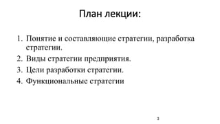 План лекции:
1. Понятие и составляющие стратегии, разработка
стратегии.
2. Виды стратегии предприятия.
3. Цели разработки стратегии.
4. Функциональные стратегии
3
 