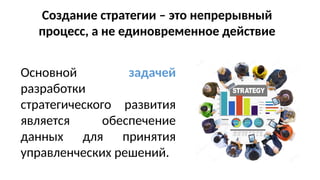 Создание стратегии – это непрерывный
процесс, а не единовременное действие
Основной задачей
разработки
стратегического развития
является обеспечение
данных для принятия
управленческих решений.
 