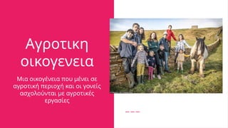 Αγροτικη
οικογενεια
Μια οικογένεια που μένει σε
αγροτική περιοχή και οι γονείς
ασχολούνται με αγροτικές
εργασίες
 