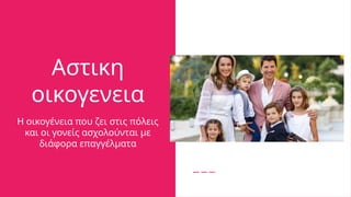 Αστικη
οικογενεια
Η οικογένεια που ζει στις πόλεις
και οι γονείς ασχολούνται με
διάφορα επαγγέλματα
 