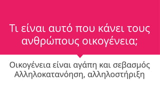 Τι είναι αυτό που κάνει τους
ανθρώπους οικογένεια;
Οικογένεια είναι αγάπη και σεβασμός
Αλληλοκατανόηση, αλληλοστήριξη
 