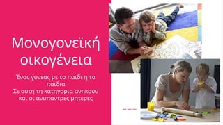 Μονογονεϊκή
οικογένεια
Ένας γονεας με το παιδι η τα
παιδια
Σε αυτη τη κατηγορια ανηκουν
και οι ανυπαντρες μητερες
 